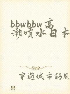 bbwbbw高潮喷水日本少妇自