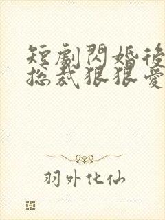 短剧闪婚后年下总裁狠狠爱全集免费观看