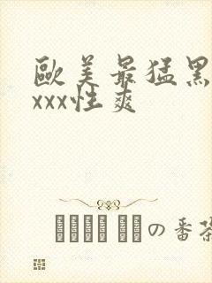 欧美最猛黑人xxxx性爽