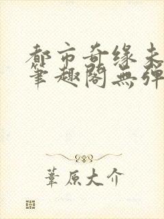 都市奇缘未删节笔趣阁无弹窗