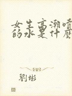 女生高潮喷出来的水是什么