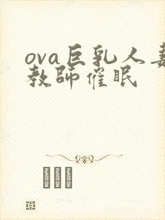 ova巨乳人妻教师催眠