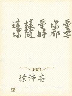 这样爱你爱你爱你随时都要一起