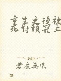 重生之后被渣男死对头宠上天短剧