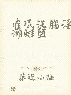 催眠洗脑淫堕高潮雌堕