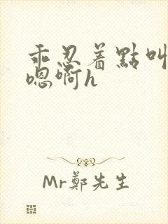 乖忍着点叫出来嗯啊h