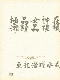 极品女神在线高潮精品视频播放