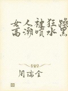 女人被狂躁g点高潮喷水黑人三级