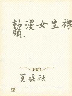 动漫女生裸体视频.