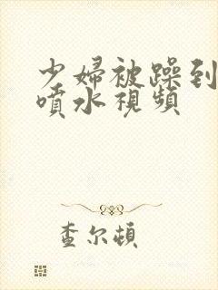 少妇被躁到高潮喷水视频