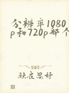 分辨率1080p和720p哪个好
