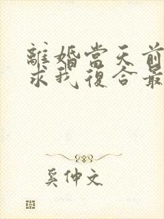 离婚当天前夫跪求我复合最新章节txt