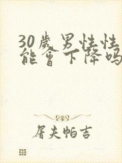 30岁男性性功能会下降吗