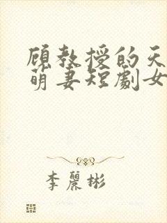 顾教授的天降小萌妻短剧女主角是谁