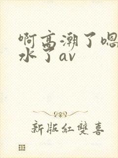 啊高潮了嗯～喷水了av