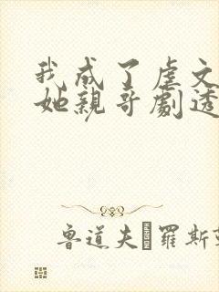 我成了虐文女主她亲哥剧透