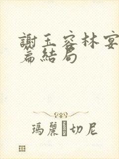 谢玉容林宴番外篇结局