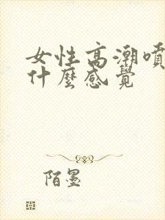 女性高潮喷水是什么感觉