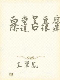 白带呈豆腐渣状阴道口很痒