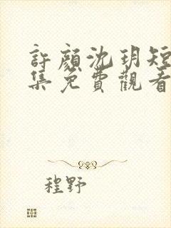 许颜沈玥短剧全集免费观看