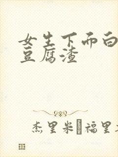 女生下面白带是豆腐渣