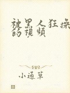 被黑人狂操女人的视频