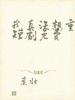 我真没想重生啊短剧免费