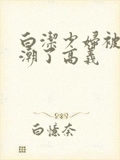 白洁少妇被弄高潮了高义封面