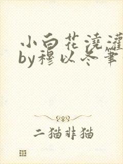 小白花浇灌日常by穆以冬笔趣阁