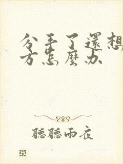 分手了还想着对方怎么办