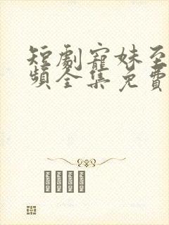 短剧宠妹至尊视频全集免费观看