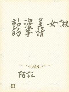 动漫美女做羞羞的事情