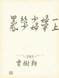 黑丝少妇一区性感少妇穿上丝袜被后入