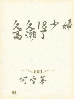 久久18少妇被高潮了