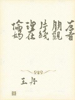 伦理片朋友的妈妈在线观看