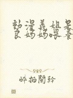 动漫义姐是不是良妈妈喂养中第一集