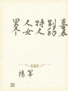 男人特别喜欢一个女人的表现和举动