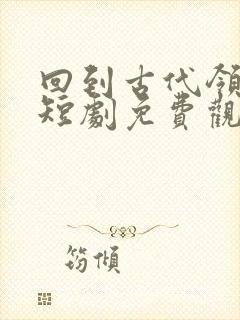 回到古代领老婆短剧免费观看全集