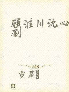 顾淮川沈心柔短剧