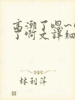 高潮了嗯~喷水了啊文详细