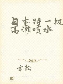 日本特一级少妇高潮喷水