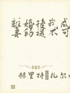 离婚后我成了前妻的遥不可及短剧大结局