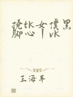 挠tk女仆黑袜脚心丨vk