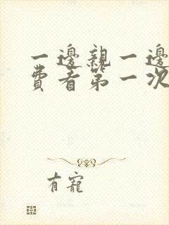 一边亲一边摸免费看第一次