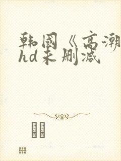 韩国《高潮3》hd未删减