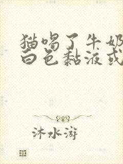 猫喝了牛奶吐了白色黏液或泡沫