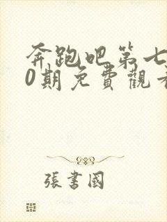 奔跑吧第七季10期免费观看完整版