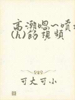 高潮嗯~喷水了(h)的视频