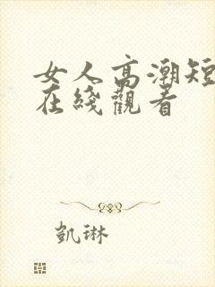 女人高潮短视频在线观看