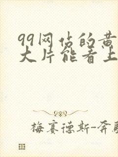 99网站的黄色大片能看上的